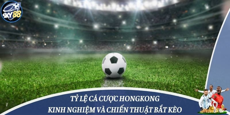 Tỷ Lệ Cá Cược Hongkong: Kinh Nghiệm Và Chiến Thuật Bắt Kèo